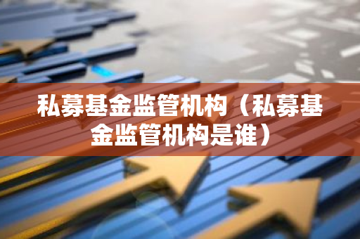 私募基金监管机构（私募基金监管机构是谁）-第1张图片-智财锋资讯网