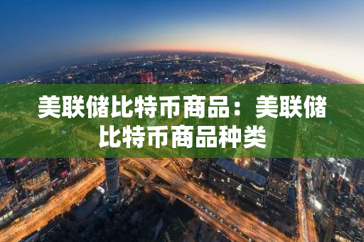 美联储比特币商品：美联储比特币商品种类