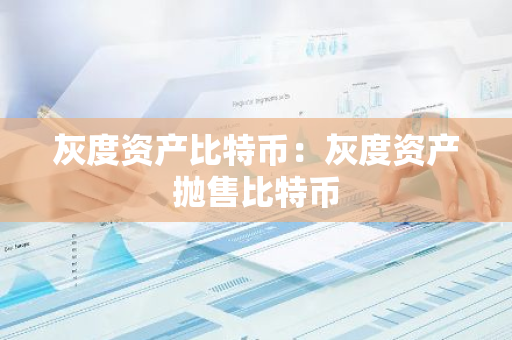灰度资产比特币：灰度资产抛售比特币