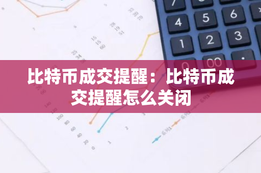 比特币成交提醒：比特币成交提醒怎么关闭-第1张图片-智财锋资讯网