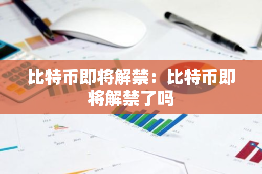 比特币即将解禁：比特币即将解禁了吗