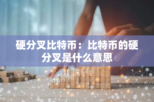 硬分叉比特币：比特币的硬分叉是什么意思