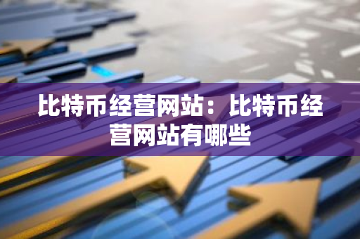 比特币经营网站：比特币经营网站有哪些
