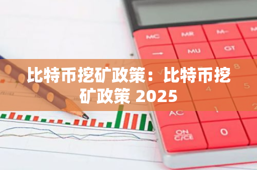 比特币挖矿政策：比特币挖矿政策 2025