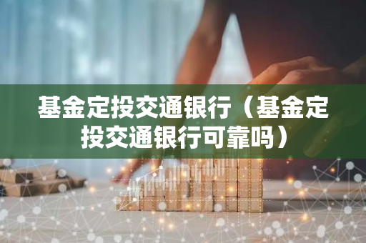 基金定投交通银行（基金定投交通银行可靠吗）-第1张图片-智财锋资讯网