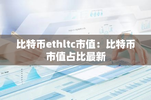 比特币ethltc市值：比特币市值占比最新