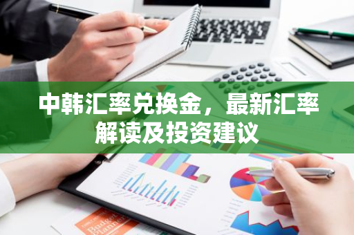 中韩汇率兑换金，最新汇率解读及投资建议