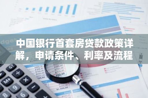 中国银行首套房贷款政策详解，申请条件、利率及流程全攻略