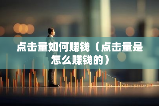 点击量如何赚钱(点击量是怎么赚钱的)-第1张图片-智财锋资讯网 点击量如何赚钱(点击量是怎么赚钱的)-第1张图片-智财锋资讯网