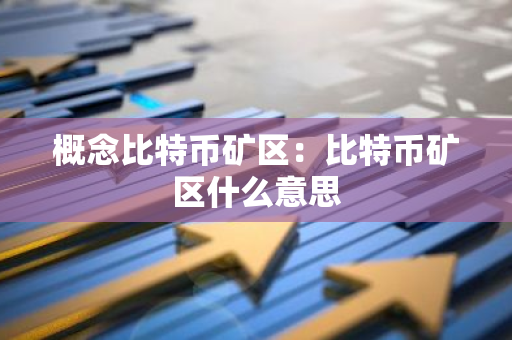 概念比特币矿区：比特币矿区什么意思-第1张图片-智财锋资讯网
