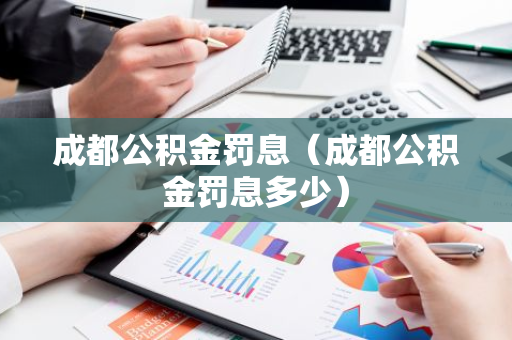 成都公积金罚息（成都公积金罚息多少）-第1张图片-智财锋资讯网