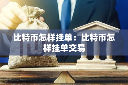 比特币怎样挂单：比特币怎样挂单交易