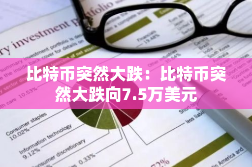 比特币突然大跌：比特币突然大跌向7.5万美元