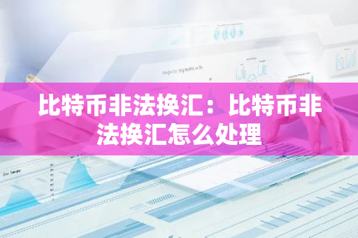 比特币非法换汇：比特币非法换汇怎么处理