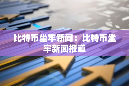 比特币坐牢新闻：比特币坐牢新闻报道-第1张图片-智财锋资讯网