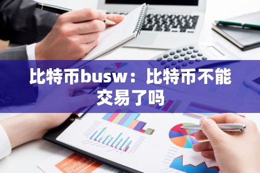 比特币busw：比特币不能交易了吗