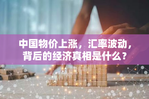 中国物价上涨，汇率波动，背后的经济真相是什么？