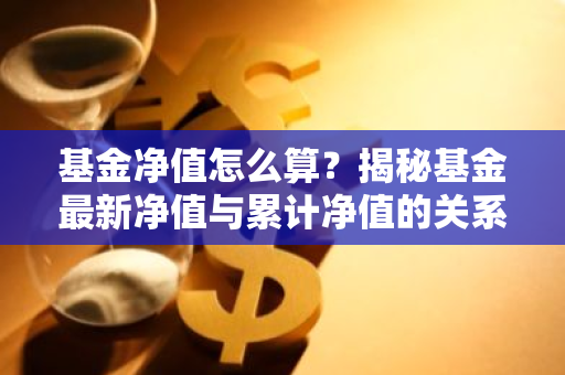 基金净值怎么算？揭秘基金最新净值与累计净值的关系