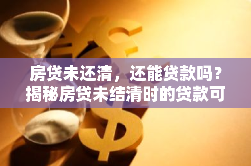 房贷未还清，还能贷款吗？揭秘房贷未结清时的贷款可能性