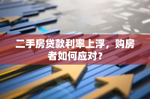 二手房贷款利率上浮，购房者如何应对？