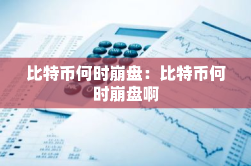 比特币何时崩盘：比特币何时崩盘啊-第1张图片-智财锋资讯网
