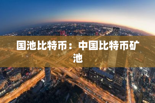 国池比特币：中国比特币矿池-第1张图片-智财锋资讯网