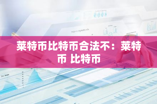 莱特币比特币合法不：莱特币 比特币-第1张图片-智财锋资讯网