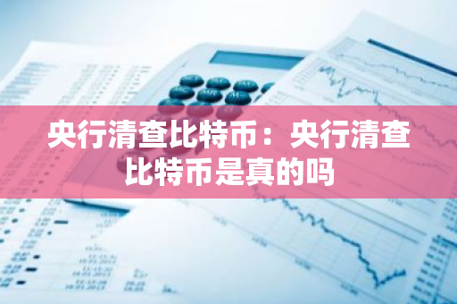 央行清查比特币：央行清查比特币是真的吗