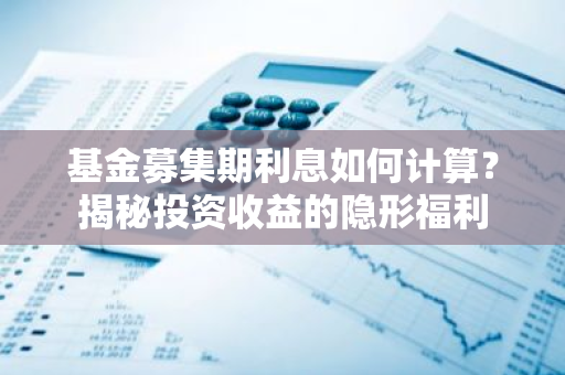 基金募集期利息如何计算？揭秘投资收益的隐形福利