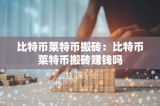 比特币莱特币搬砖：比特币莱特币搬砖赚钱吗-第1张图片-智财锋资讯网