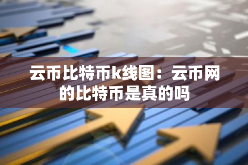 云币比特币k线图：云币网的比特币是真的吗