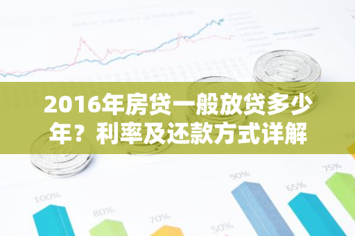 2016年房贷一般放贷多少年？利率及还款方式详解