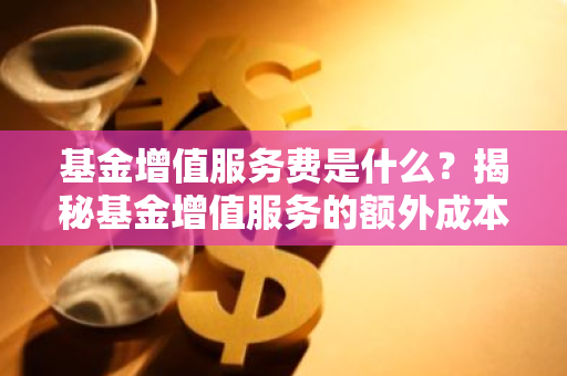 基金增值服务费是什么？揭秘基金增值服务的额外成本！
