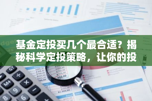 基金定投买几个最合适？揭秘科学定投策略，让你的投资更高效！