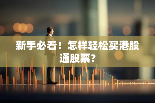 新手必看！怎样轻松买港股通股票？