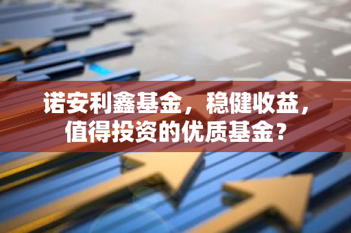 诺安利鑫基金，稳健收益，值得投资的优质基金？