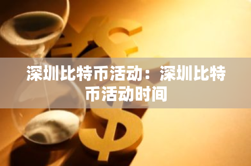 深圳比特币活动:深圳比特币活动时间-第1张图片-智财锋资讯网 深圳比特币活动:深圳比特币活动时间-第1张图片-智财锋资讯网