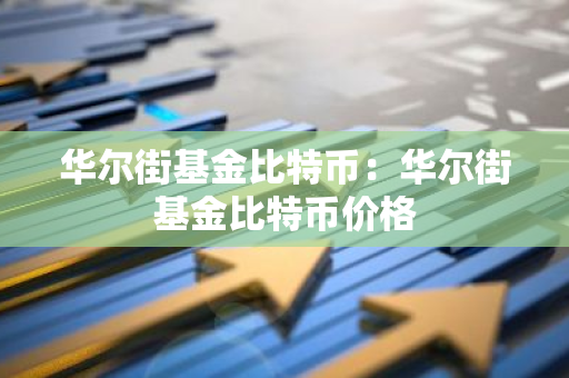 华尔街基金比特币：华尔街基金比特币价格-第1张图片-智财锋资讯网