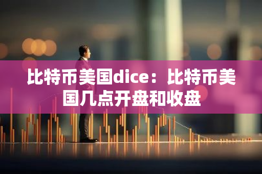比特币美国dice：比特币美国几点开盘和收盘-第1张图片-智财锋资讯网