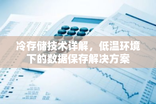 冷存储技术详解，低温环境下的数据保存解决方案