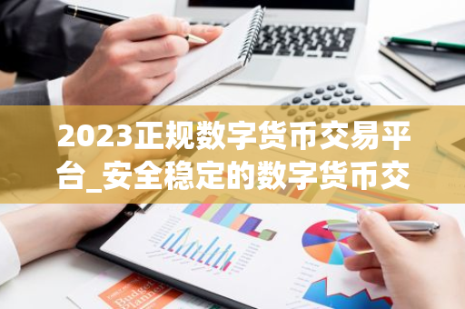 2023正规数字货币交易平台_安全稳定的数字货币交易平台榜单-第1张图片-智财锋资讯网 2023正规数字货币交易平台_安全稳定的数字货币交易平台榜单-第1张图片-智财锋资讯网