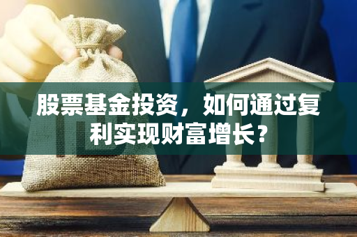 股票基金投资，如何通过复利实现财富增长？