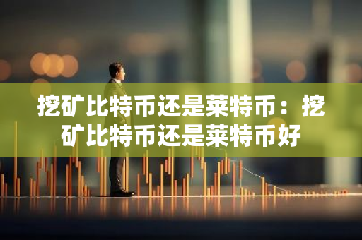 挖矿比特币还是莱特币：挖矿比特币还是莱特币好-第1张图片-智财锋资讯网