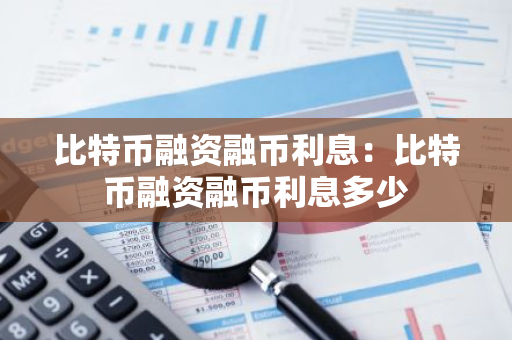 比特币融资融币利息：比特币融资融币利息多少-第1张图片-智财锋资讯网