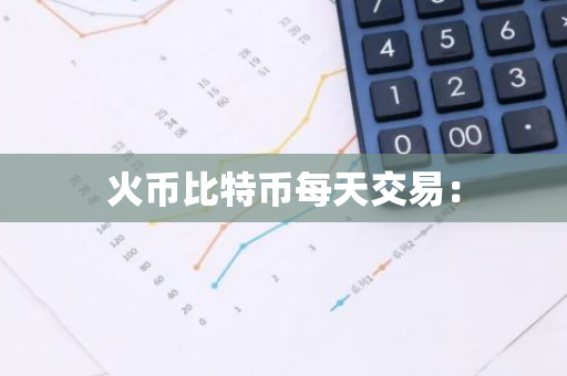 火币比特币每天交易：-第1张图片-智财锋资讯网