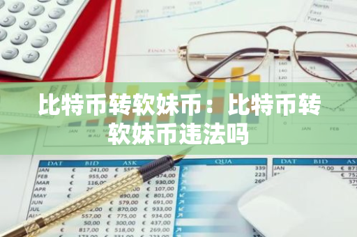 比特币转软妹币：比特币转软妹币违法吗