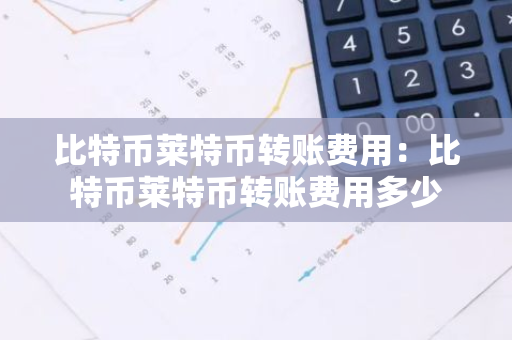 比特币莱特币转账费用：比特币莱特币转账费用多少