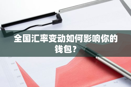 全国汇率变动如何影响你的钱包？