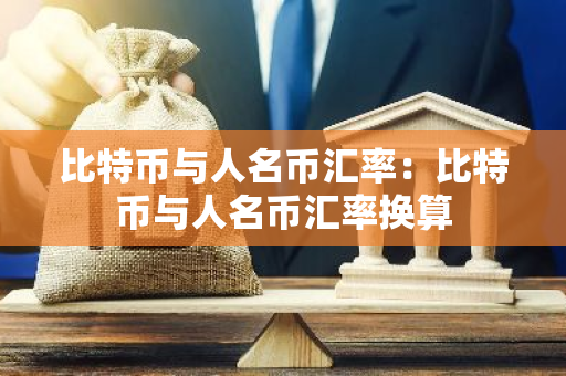 比特币与人名币汇率：比特币与人名币汇率换算-第1张图片-智财锋资讯网