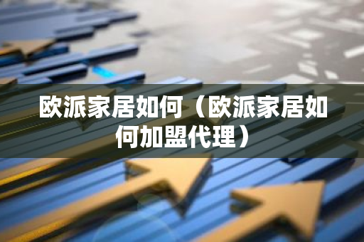 欧派家居如何(欧派家居如何加盟代理)-第1张图片-智财锋资讯网 欧派家居如何(欧派家居如何加盟代理)-第1张图片-智财锋资讯网